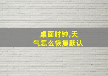 桌面时钟,天气怎么恢复默认