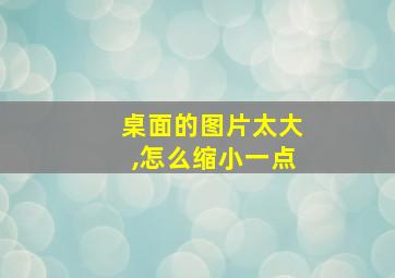 桌面的图片太大,怎么缩小一点