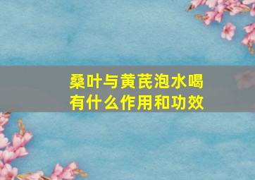 桑叶与黄芪泡水喝有什么作用和功效