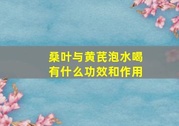 桑叶与黄芪泡水喝有什么功效和作用