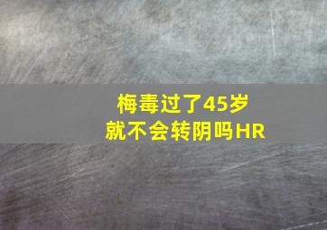 梅毒过了45岁就不会转阴吗HR