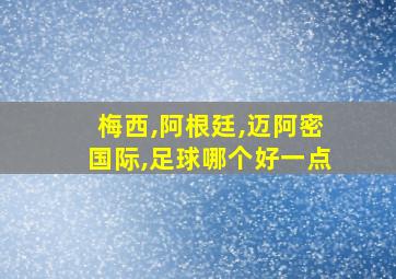 梅西,阿根廷,迈阿密国际,足球哪个好一点