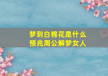 梦到白棉花是什么预兆周公解梦女人