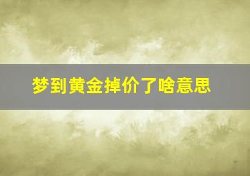 梦到黄金掉价了啥意思