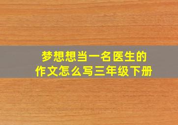 梦想想当一名医生的作文怎么写三年级下册