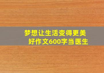 梦想让生活变得更美好作文600字当医生