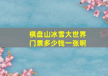 棋盘山冰雪大世界门票多少钱一张啊