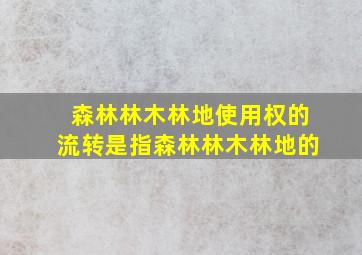 森林林木林地使用权的流转是指森林林木林地的