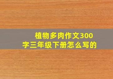 植物多肉作文300字三年级下册怎么写的