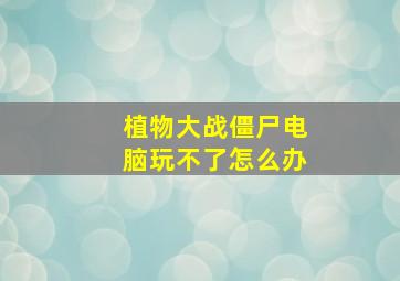 植物大战僵尸电脑玩不了怎么办