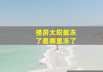 楼房太阳能冻了是哪里冻了