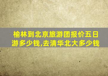 榆林到北京旅游团报价五日游多少钱,去清华北大多少钱