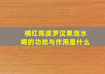 橘红陈皮罗汉果泡水喝的功效与作用是什么