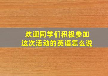 欢迎同学们积极参加这次活动的英语怎么说