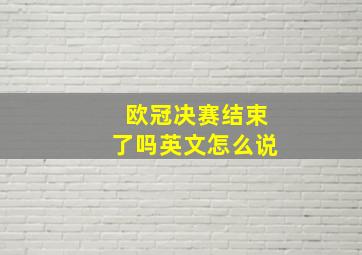 欧冠决赛结束了吗英文怎么说