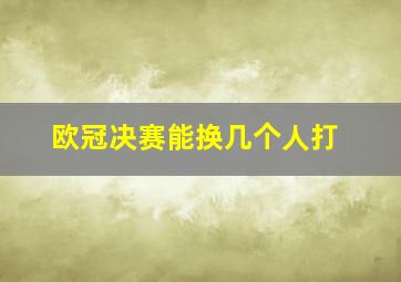 欧冠决赛能换几个人打