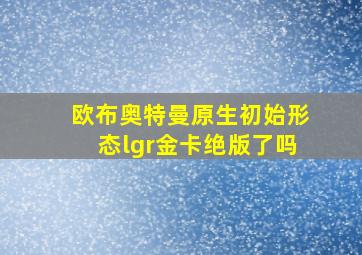 欧布奥特曼原生初始形态lgr金卡绝版了吗