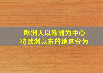 欧洲人以欧洲为中心将欧洲以东的地区分为