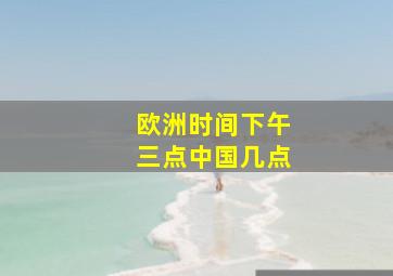 欧洲时间下午三点中国几点