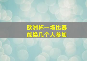 欧洲杯一场比赛能换几个人参加