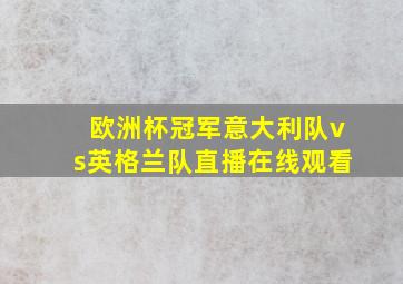 欧洲杯冠军意大利队vs英格兰队直播在线观看