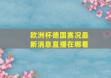 欧洲杯德国赛况最新消息直播在哪看