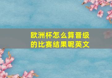 欧洲杯怎么算晋级的比赛结果呢英文