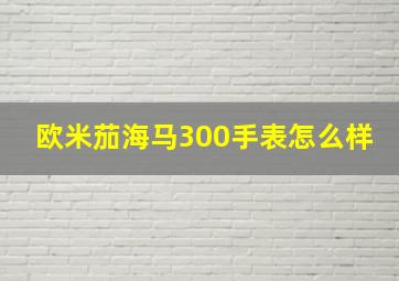 欧米茄海马300手表怎么样