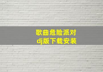 歌曲危险派对dj版下载安装