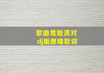 歌曲危险派对dj版原唱歌词