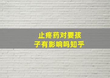 止疼药对要孩子有影响吗知乎