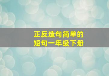 正反造句简单的短句一年级下册