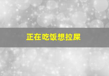 正在吃饭想拉屎