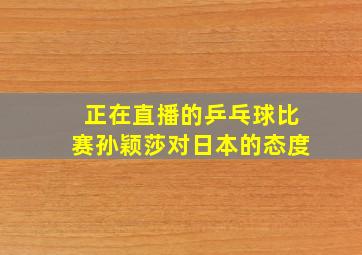 正在直播的乒乓球比赛孙颖莎对日本的态度