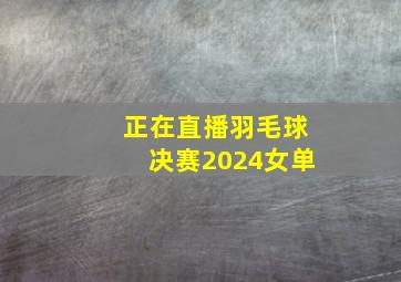 正在直播羽毛球决赛2024女单