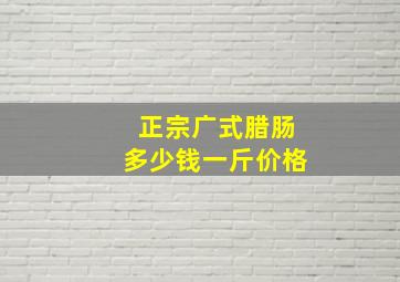 正宗广式腊肠多少钱一斤价格