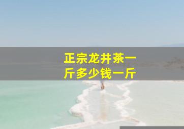 正宗龙井茶一斤多少钱一斤