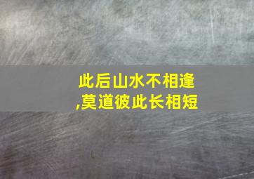 此后山水不相逢,莫道彼此长相短