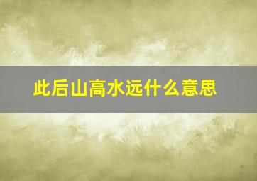 此后山高水远什么意思