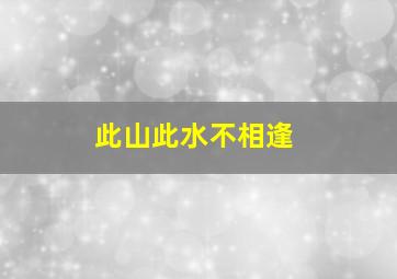 此山此水不相逢