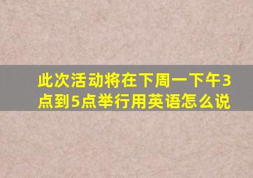 此次活动将在下周一下午3点到5点举行用英语怎么说