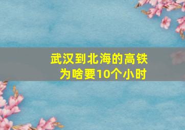 武汉到北海的高铁为啥要10个小时