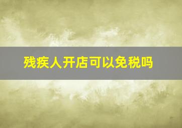 残疾人开店可以免税吗