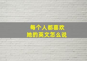 每个人都喜欢她的英文怎么说