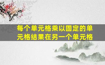 每个单元格乘以固定的单元格结果在另一个单元格