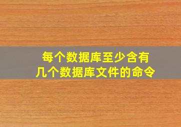 每个数据库至少含有几个数据库文件的命令