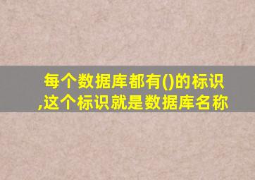 每个数据库都有()的标识,这个标识就是数据库名称