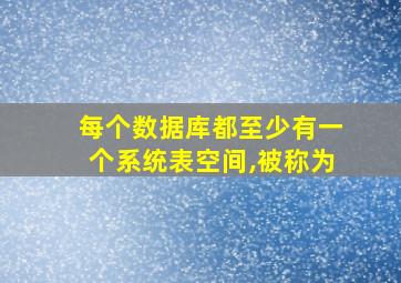 每个数据库都至少有一个系统表空间,被称为