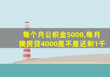 每个月公积金5000,每月换房贷4000是不是还剩1千