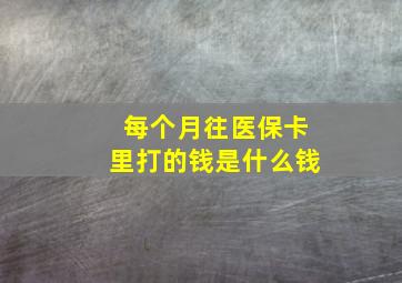 每个月往医保卡里打的钱是什么钱